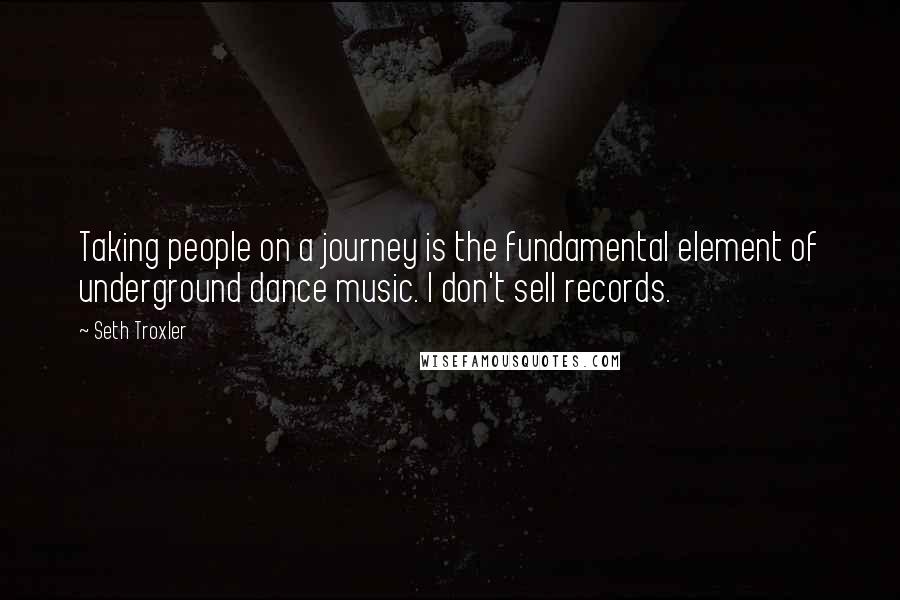 Seth Troxler Quotes: Taking people on a journey is the fundamental element of underground dance music. I don't sell records.