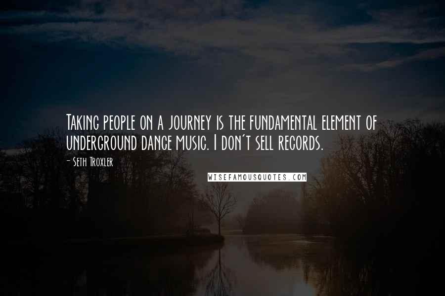 Seth Troxler Quotes: Taking people on a journey is the fundamental element of underground dance music. I don't sell records.
