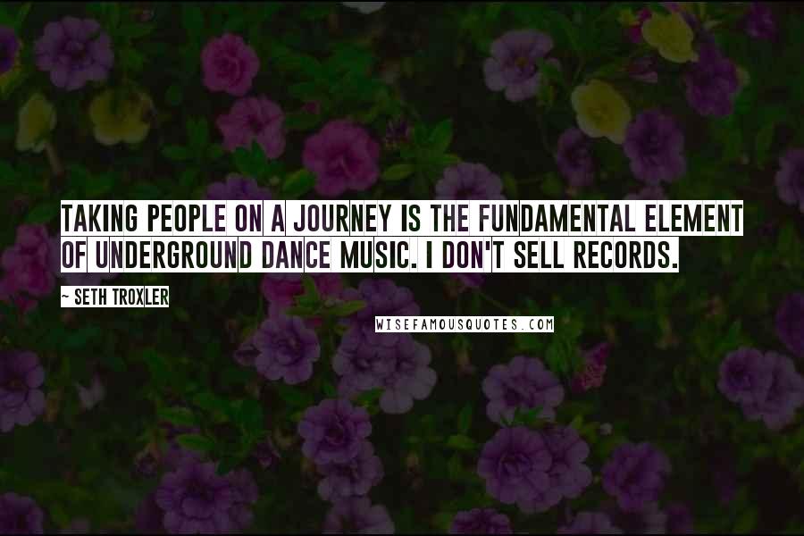 Seth Troxler Quotes: Taking people on a journey is the fundamental element of underground dance music. I don't sell records.