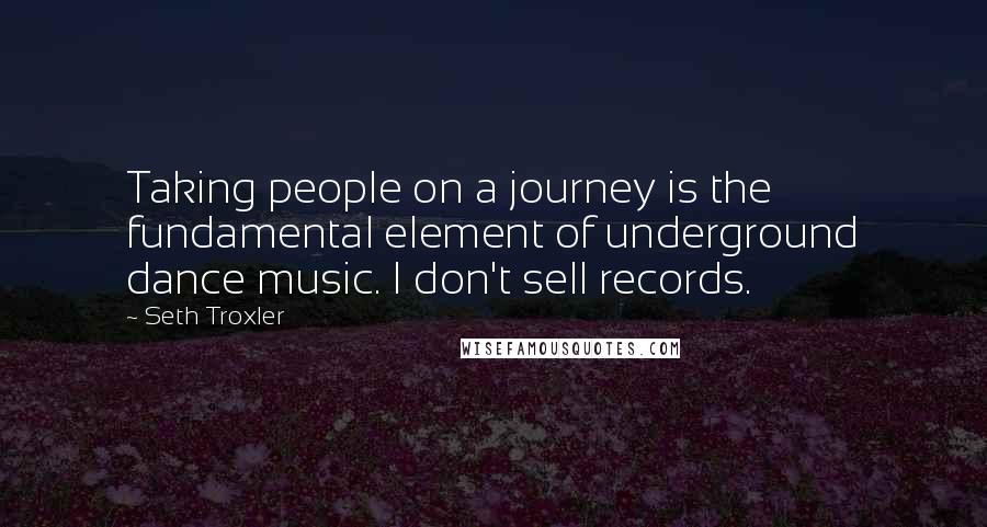 Seth Troxler Quotes: Taking people on a journey is the fundamental element of underground dance music. I don't sell records.