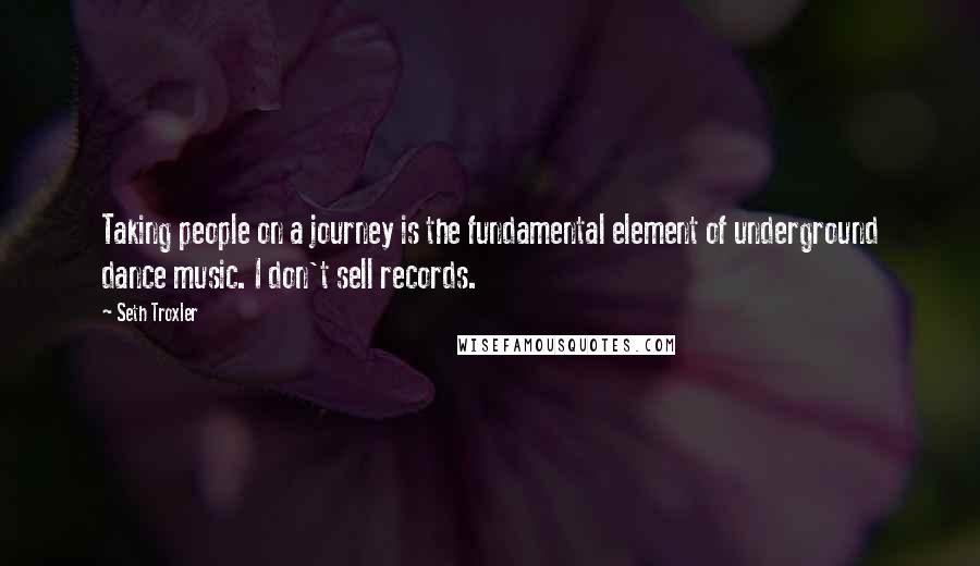 Seth Troxler Quotes: Taking people on a journey is the fundamental element of underground dance music. I don't sell records.