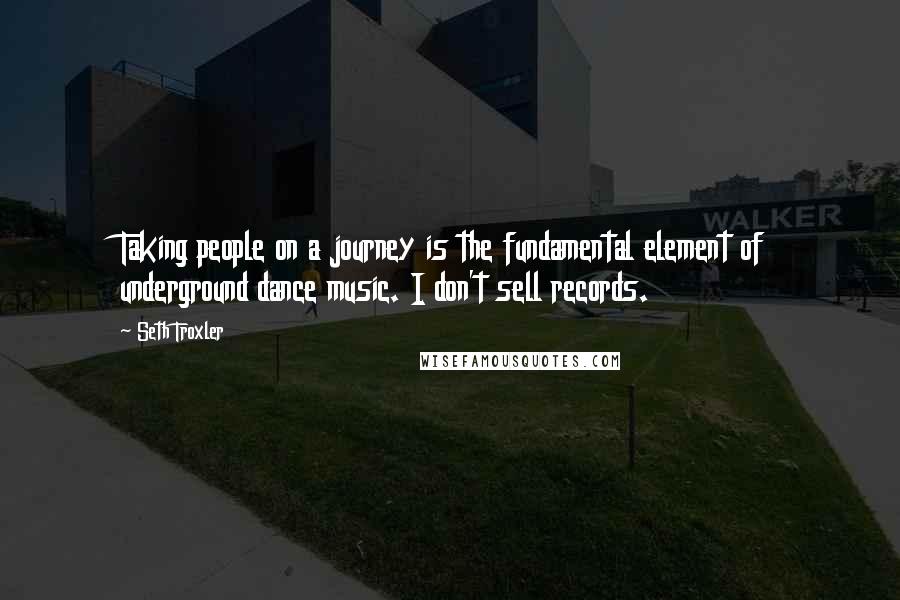 Seth Troxler Quotes: Taking people on a journey is the fundamental element of underground dance music. I don't sell records.