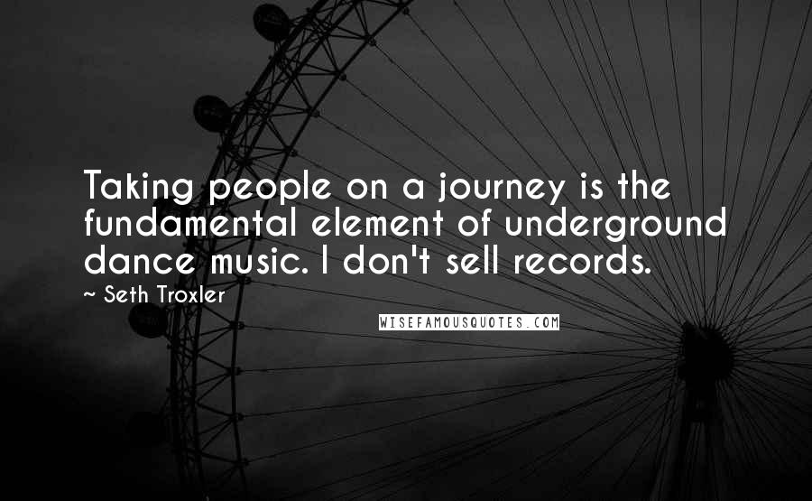 Seth Troxler Quotes: Taking people on a journey is the fundamental element of underground dance music. I don't sell records.