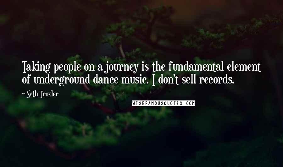 Seth Troxler Quotes: Taking people on a journey is the fundamental element of underground dance music. I don't sell records.