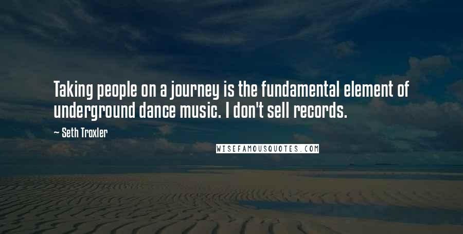 Seth Troxler Quotes: Taking people on a journey is the fundamental element of underground dance music. I don't sell records.