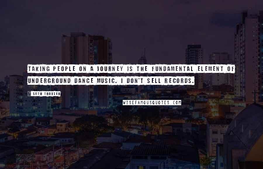 Seth Troxler Quotes: Taking people on a journey is the fundamental element of underground dance music. I don't sell records.