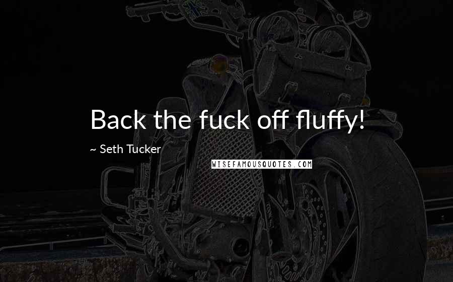 Seth Tucker Quotes: Back the fuck off fluffy!