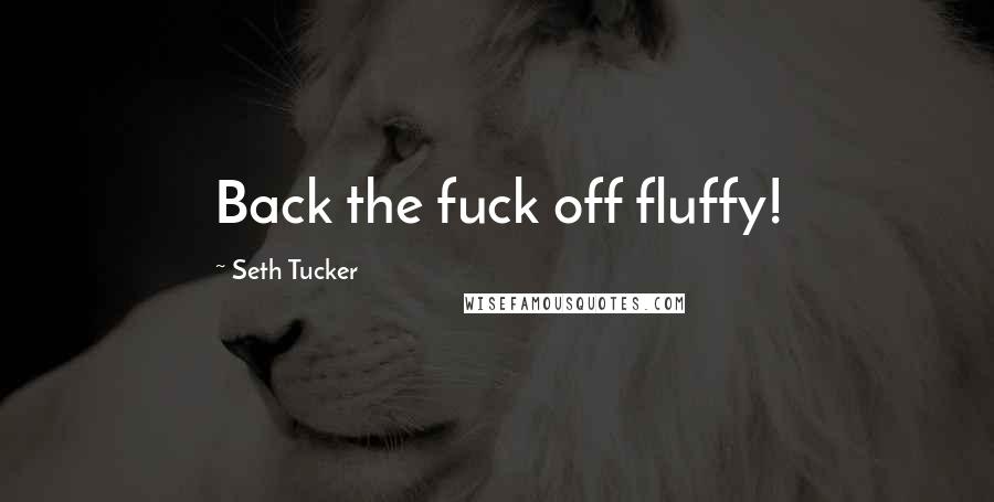 Seth Tucker Quotes: Back the fuck off fluffy!