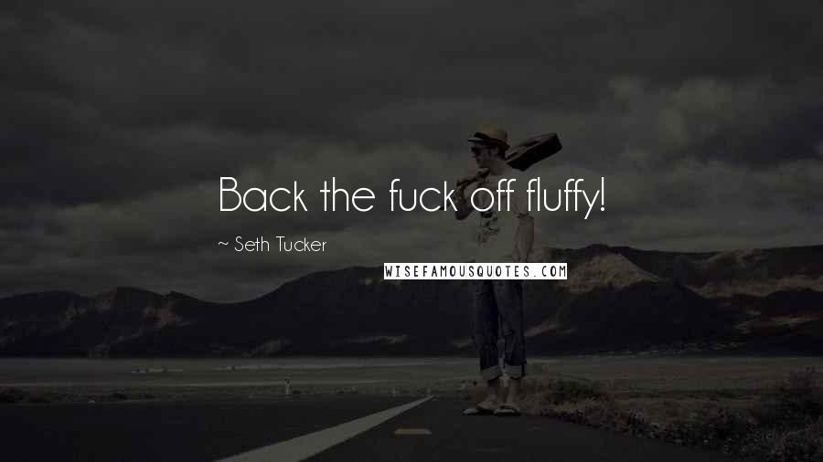 Seth Tucker Quotes: Back the fuck off fluffy!