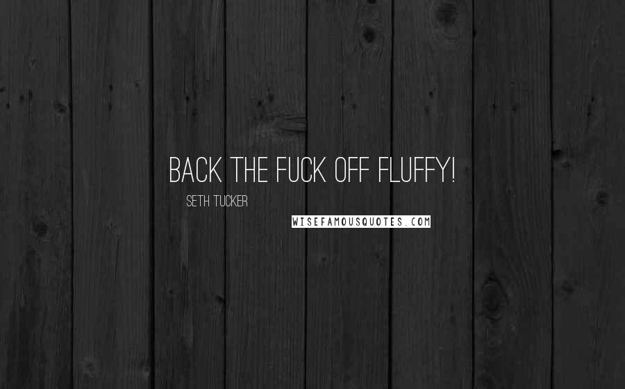 Seth Tucker Quotes: Back the fuck off fluffy!