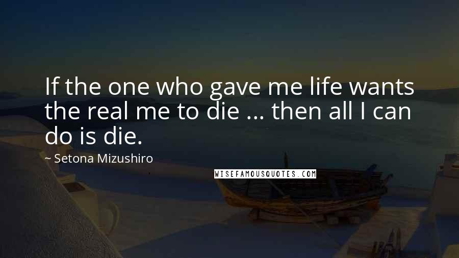 Setona Mizushiro Quotes: If the one who gave me life wants the real me to die ... then all I can do is die.