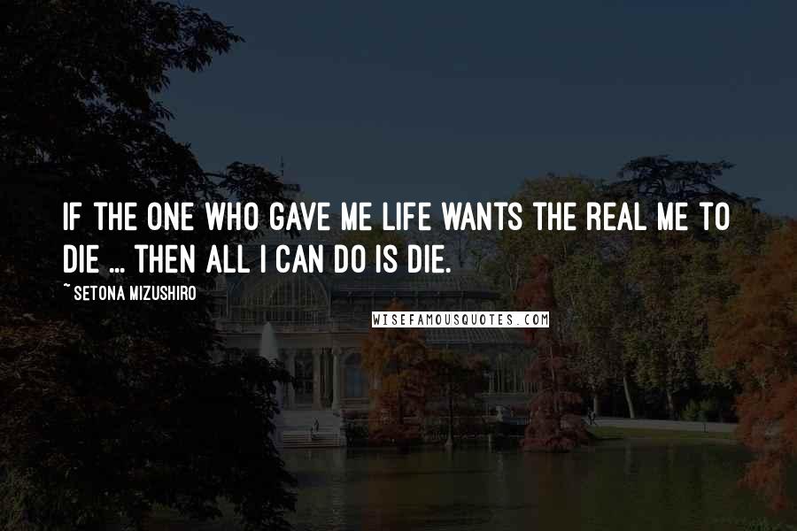 Setona Mizushiro Quotes: If the one who gave me life wants the real me to die ... then all I can do is die.