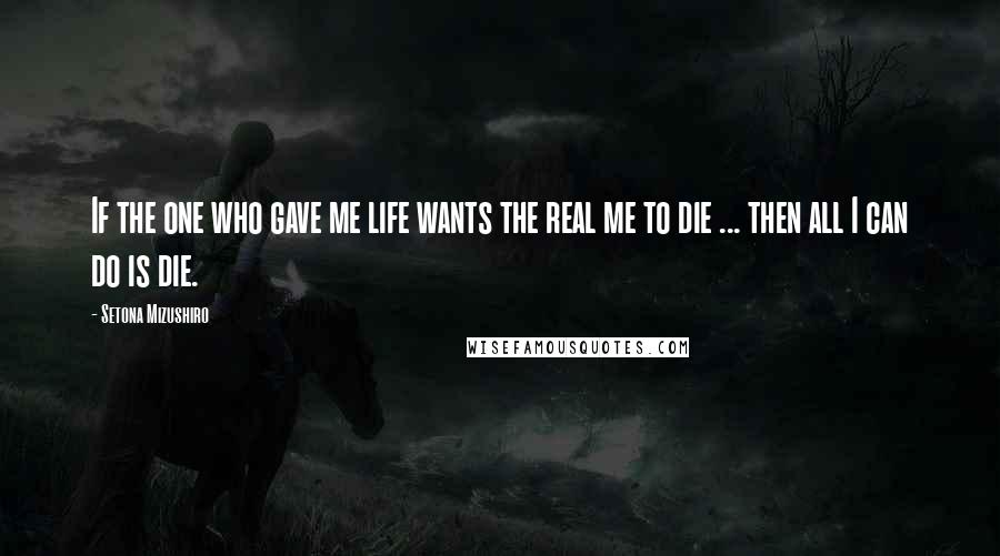 Setona Mizushiro Quotes: If the one who gave me life wants the real me to die ... then all I can do is die.