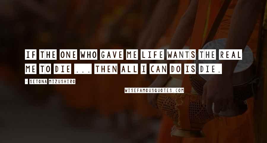 Setona Mizushiro Quotes: If the one who gave me life wants the real me to die ... then all I can do is die.