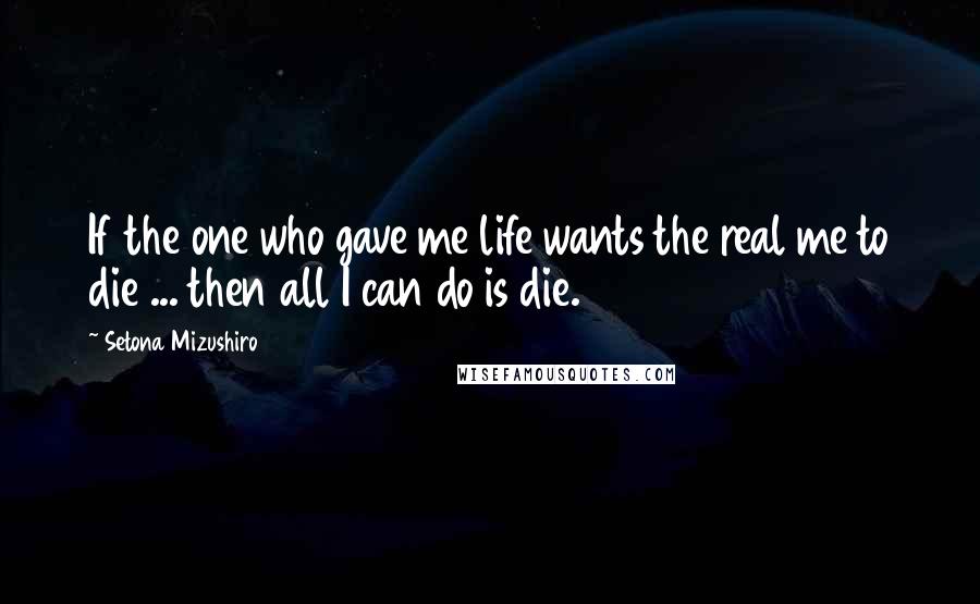 Setona Mizushiro Quotes: If the one who gave me life wants the real me to die ... then all I can do is die.