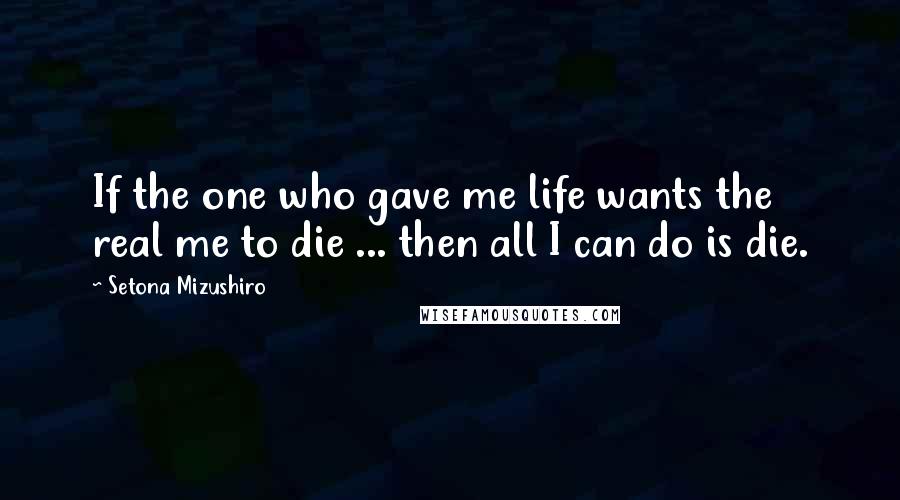 Setona Mizushiro Quotes: If the one who gave me life wants the real me to die ... then all I can do is die.