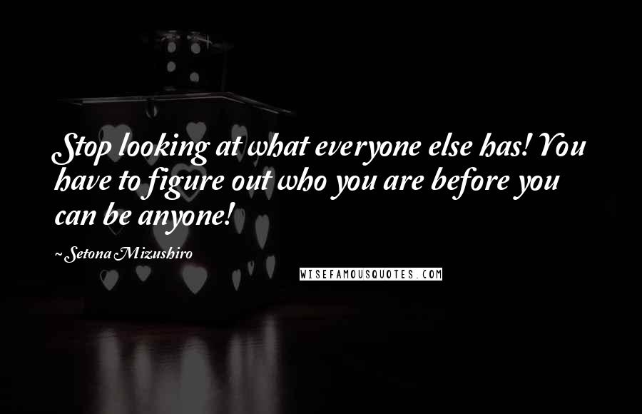 Setona Mizushiro Quotes: Stop looking at what everyone else has! You have to figure out who you are before you can be anyone!