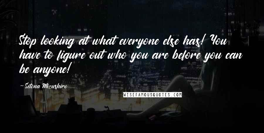 Setona Mizushiro Quotes: Stop looking at what everyone else has! You have to figure out who you are before you can be anyone!