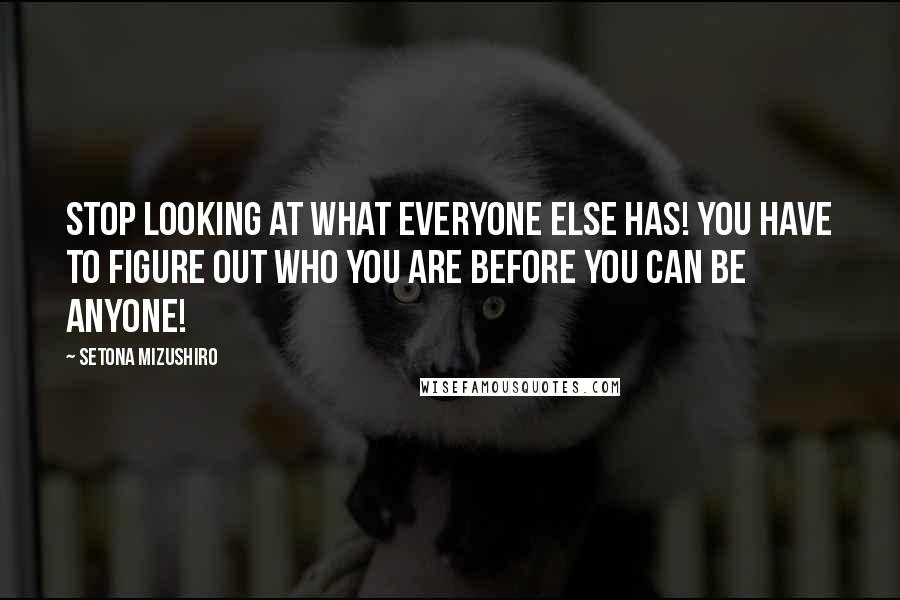 Setona Mizushiro Quotes: Stop looking at what everyone else has! You have to figure out who you are before you can be anyone!