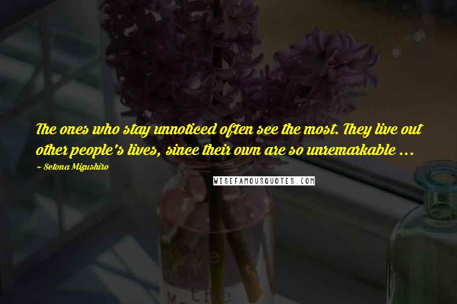 Setona Mizushiro Quotes: The ones who stay unnoticed often see the most. They live out other people's lives, since their own are so unremarkable ...