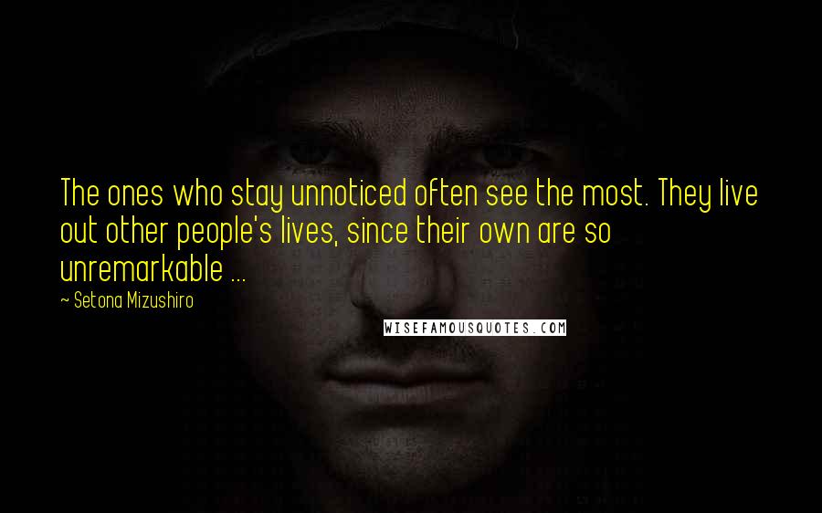 Setona Mizushiro Quotes: The ones who stay unnoticed often see the most. They live out other people's lives, since their own are so unremarkable ...