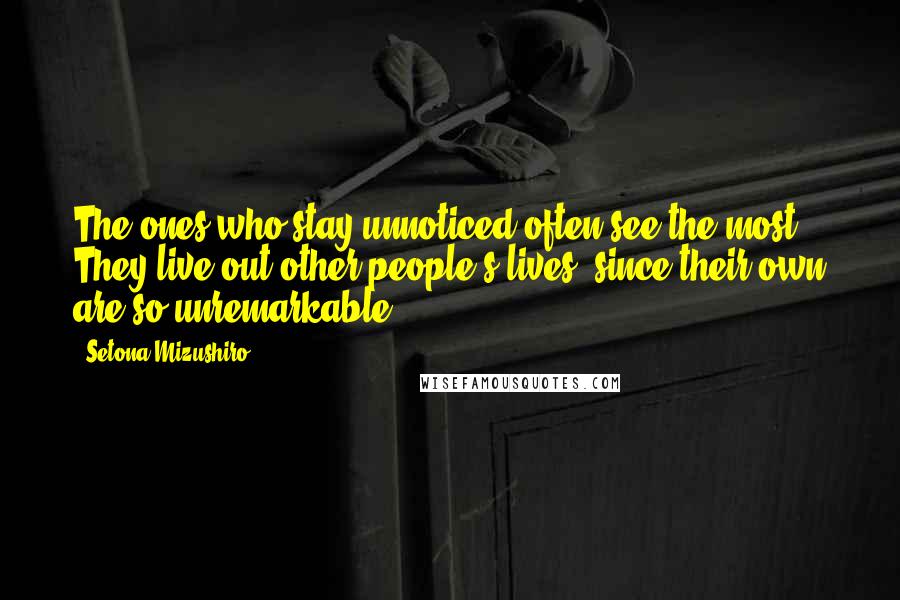 Setona Mizushiro Quotes: The ones who stay unnoticed often see the most. They live out other people's lives, since their own are so unremarkable ...