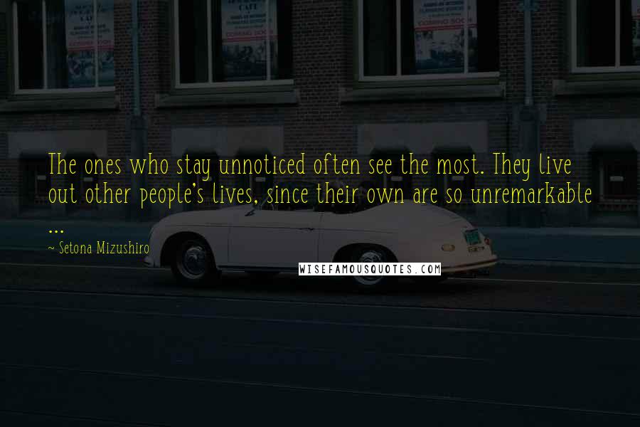Setona Mizushiro Quotes: The ones who stay unnoticed often see the most. They live out other people's lives, since their own are so unremarkable ...
