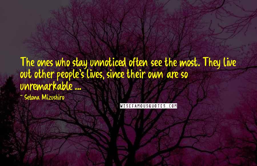 Setona Mizushiro Quotes: The ones who stay unnoticed often see the most. They live out other people's lives, since their own are so unremarkable ...