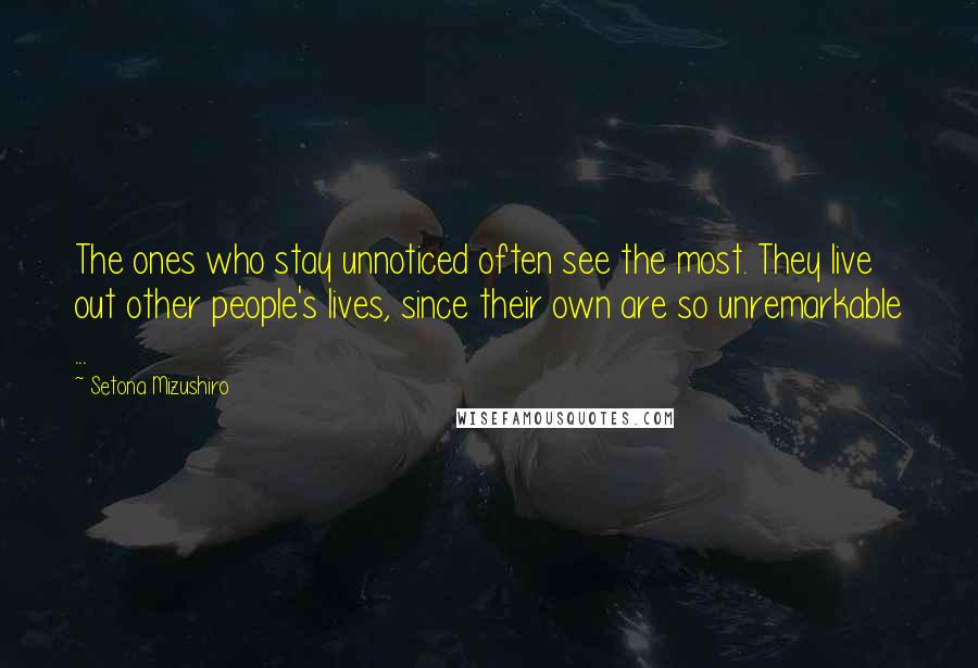 Setona Mizushiro Quotes: The ones who stay unnoticed often see the most. They live out other people's lives, since their own are so unremarkable ...