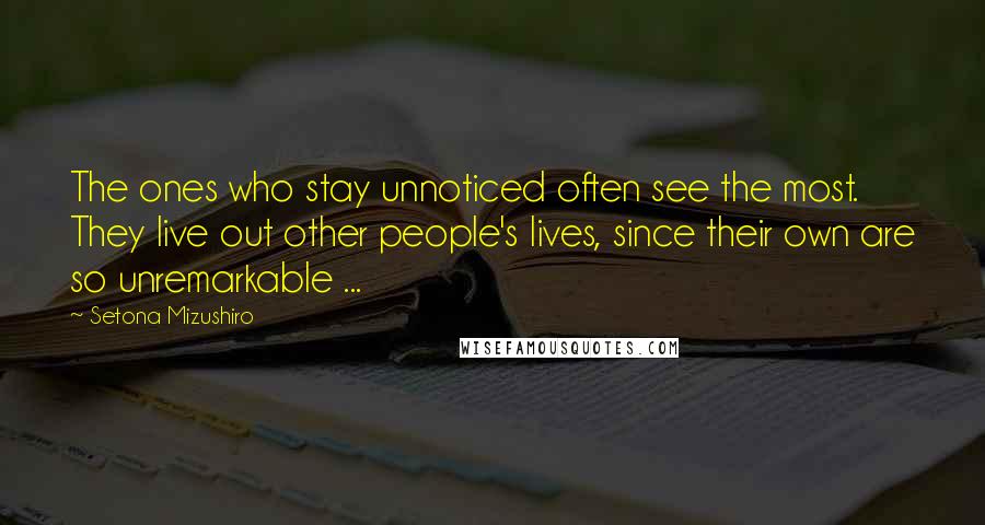 Setona Mizushiro Quotes: The ones who stay unnoticed often see the most. They live out other people's lives, since their own are so unremarkable ...