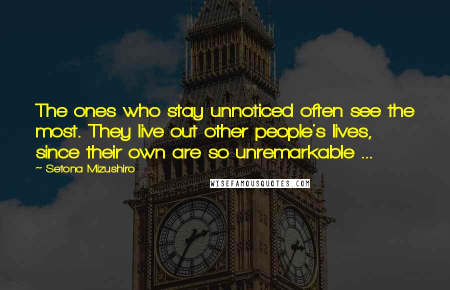Setona Mizushiro Quotes: The ones who stay unnoticed often see the most. They live out other people's lives, since their own are so unremarkable ...
