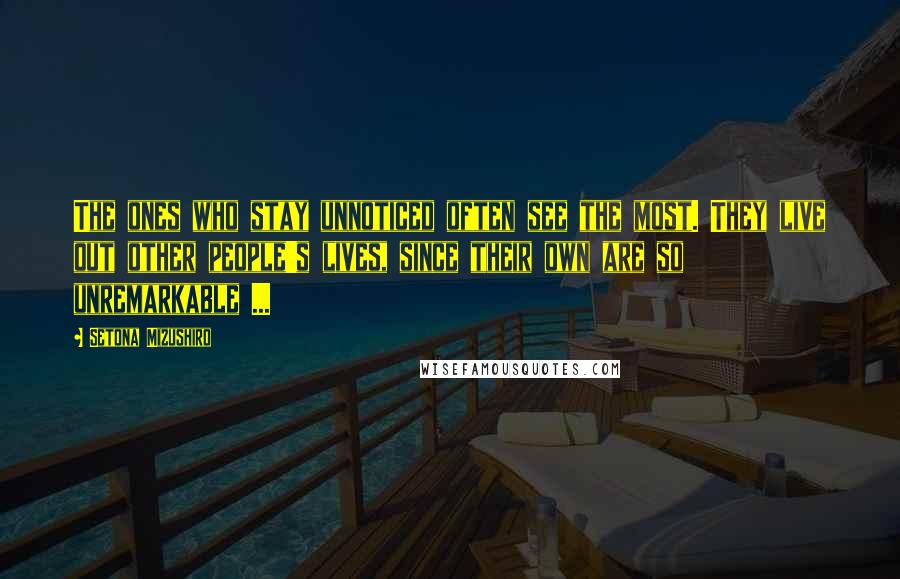 Setona Mizushiro Quotes: The ones who stay unnoticed often see the most. They live out other people's lives, since their own are so unremarkable ...