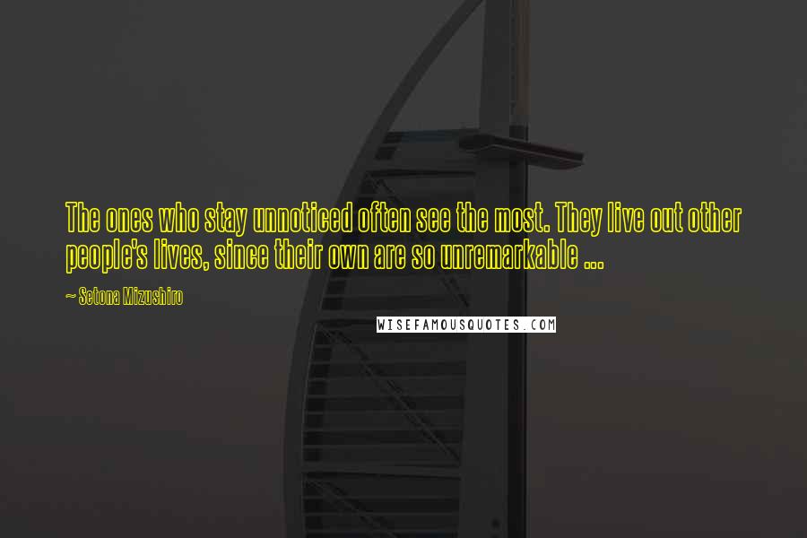 Setona Mizushiro Quotes: The ones who stay unnoticed often see the most. They live out other people's lives, since their own are so unremarkable ...