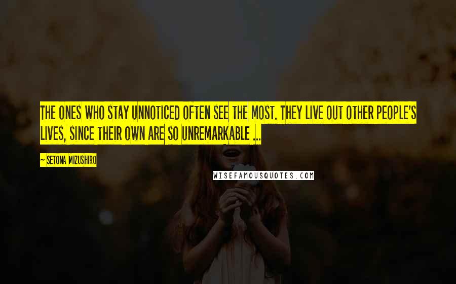 Setona Mizushiro Quotes: The ones who stay unnoticed often see the most. They live out other people's lives, since their own are so unremarkable ...