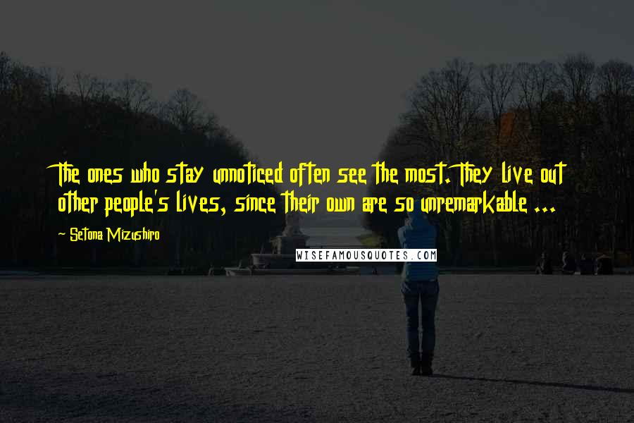 Setona Mizushiro Quotes: The ones who stay unnoticed often see the most. They live out other people's lives, since their own are so unremarkable ...