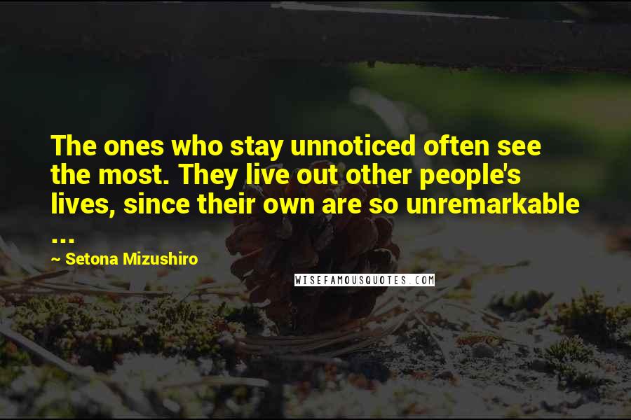 Setona Mizushiro Quotes: The ones who stay unnoticed often see the most. They live out other people's lives, since their own are so unremarkable ...