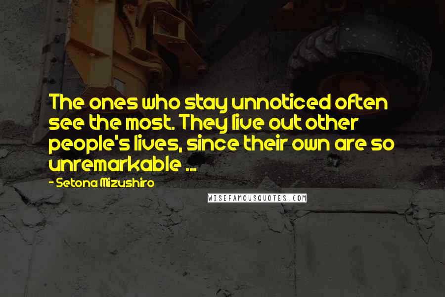 Setona Mizushiro Quotes: The ones who stay unnoticed often see the most. They live out other people's lives, since their own are so unremarkable ...