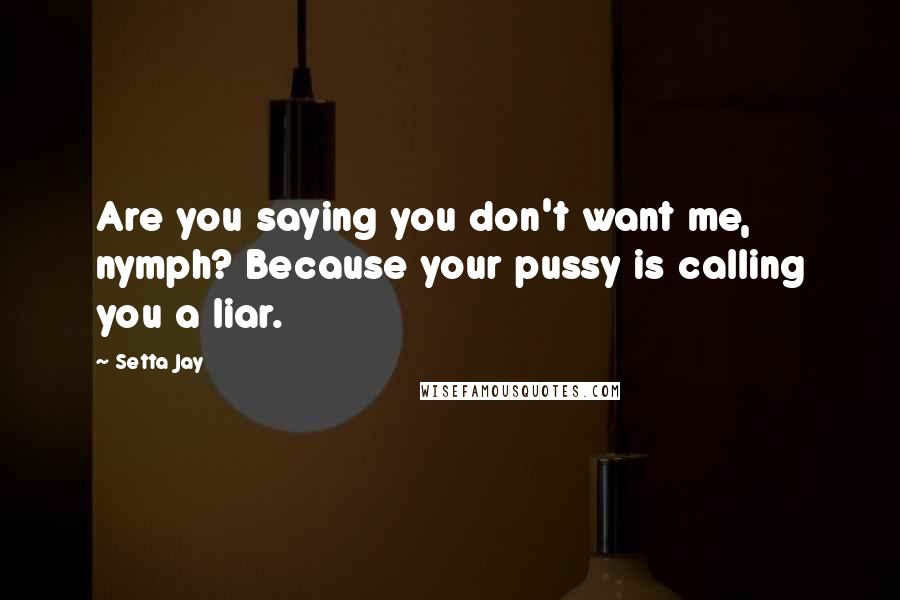 Setta Jay Quotes: Are you saying you don't want me, nymph? Because your pussy is calling you a liar.