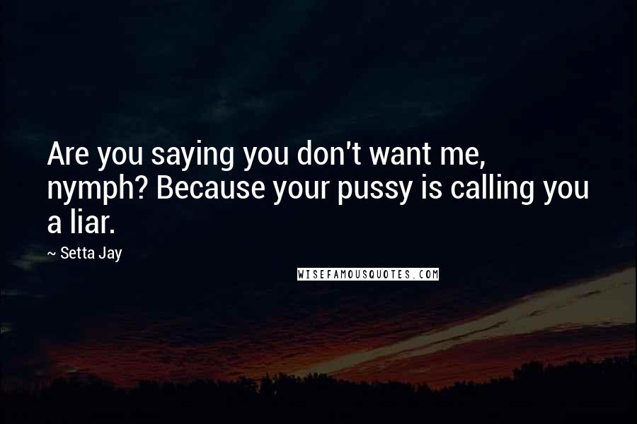 Setta Jay Quotes: Are you saying you don't want me, nymph? Because your pussy is calling you a liar.