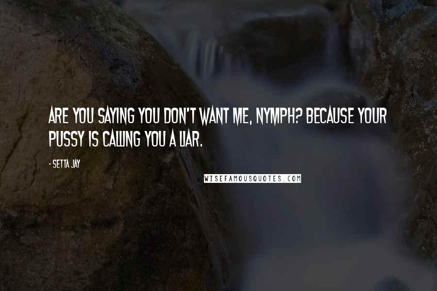 Setta Jay Quotes: Are you saying you don't want me, nymph? Because your pussy is calling you a liar.