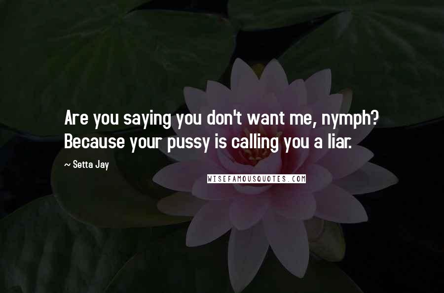 Setta Jay Quotes: Are you saying you don't want me, nymph? Because your pussy is calling you a liar.