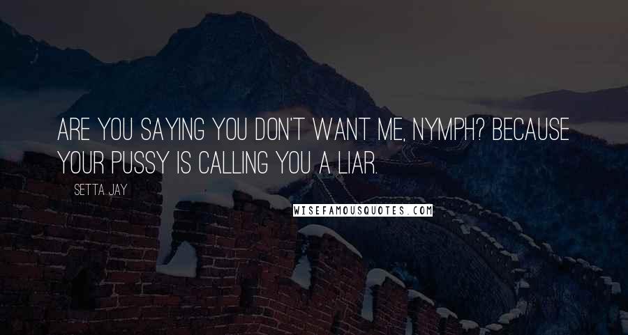 Setta Jay Quotes: Are you saying you don't want me, nymph? Because your pussy is calling you a liar.