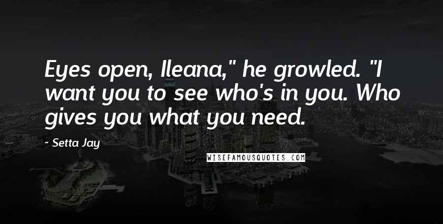 Setta Jay Quotes: Eyes open, Ileana," he growled. "I want you to see who's in you. Who gives you what you need.