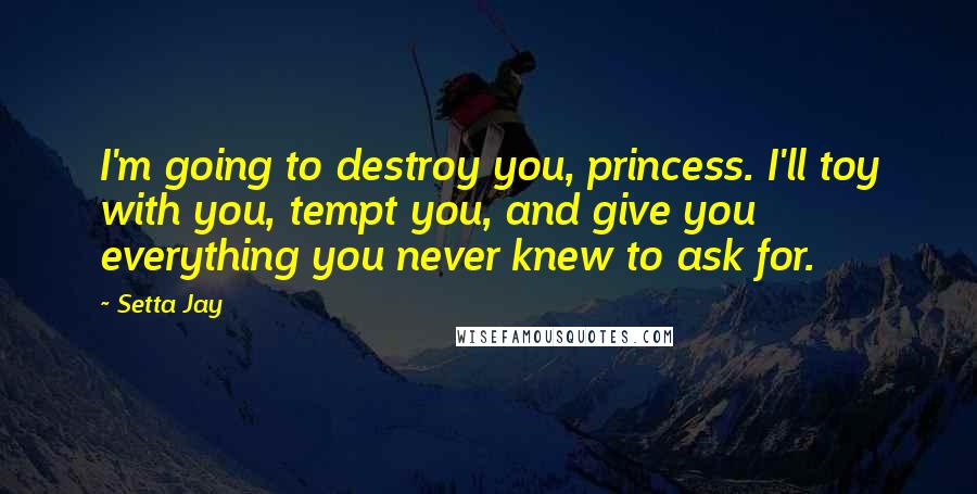 Setta Jay Quotes: I'm going to destroy you, princess. I'll toy with you, tempt you, and give you everything you never knew to ask for.