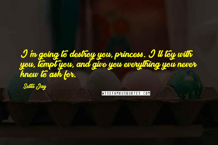 Setta Jay Quotes: I'm going to destroy you, princess. I'll toy with you, tempt you, and give you everything you never knew to ask for.