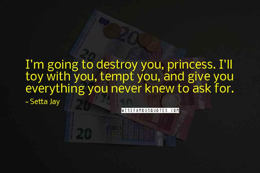 Setta Jay Quotes: I'm going to destroy you, princess. I'll toy with you, tempt you, and give you everything you never knew to ask for.