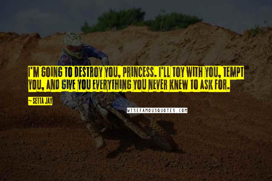 Setta Jay Quotes: I'm going to destroy you, princess. I'll toy with you, tempt you, and give you everything you never knew to ask for.