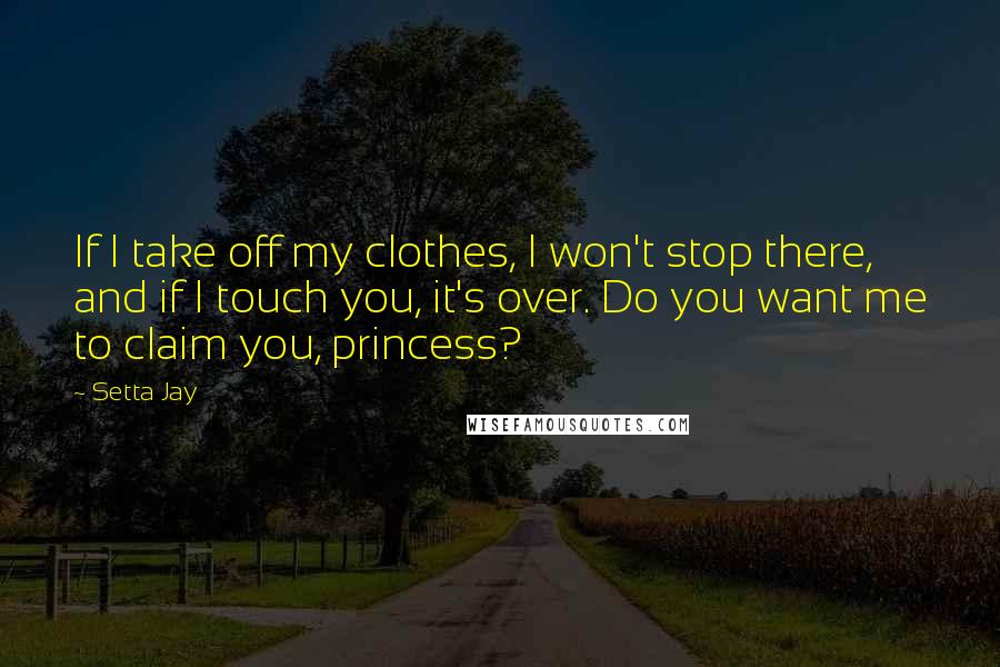 Setta Jay Quotes: If I take off my clothes, I won't stop there, and if I touch you, it's over. Do you want me to claim you, princess?