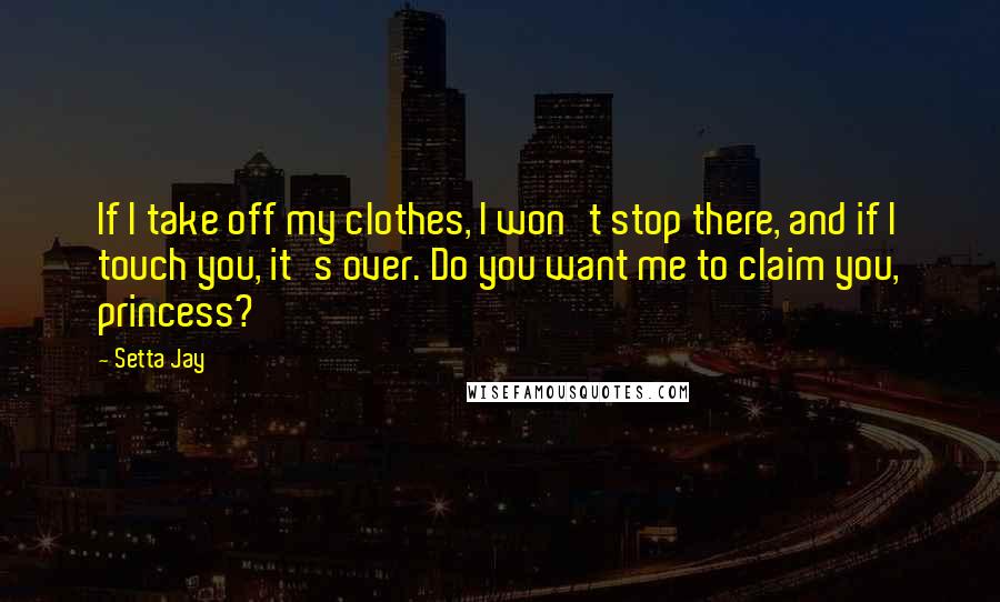 Setta Jay Quotes: If I take off my clothes, I won't stop there, and if I touch you, it's over. Do you want me to claim you, princess?