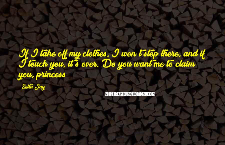 Setta Jay Quotes: If I take off my clothes, I won't stop there, and if I touch you, it's over. Do you want me to claim you, princess?